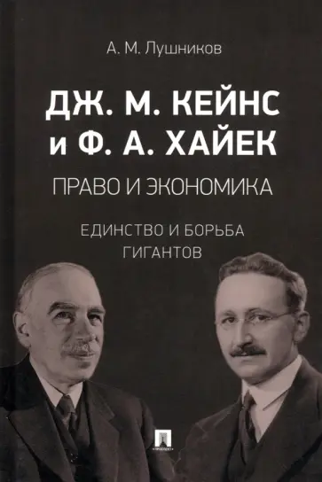 Андрей Лушников - Дж. М. Кейнс и Ф. А. Хайек. Право и экономика. Единство и борьба гигантов. Монография обложка книги