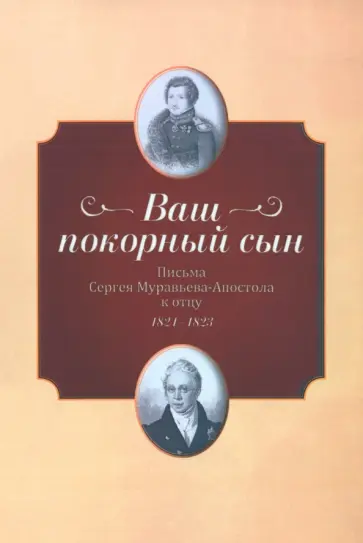 "Ваш покорный сын". Письма Сергея Муравьева-Апостола к отцу. 1821-1823 "Ваш покорный сын". Письма Сергея Муравьева-Апостола к отцу. 1821-1823 обложка книги
