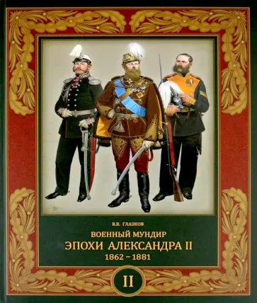 Владимир Глазков - Военный мундир эпохи Александра II. 1862-1881. Том 2 Владимир Глазков - Военный мундир эпохи Александра II. 1862-1881. Том 2 обложка книги