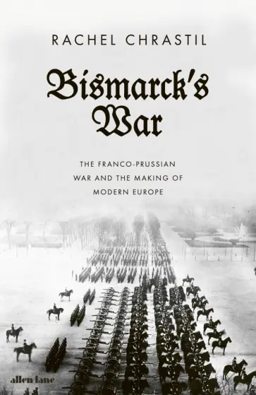 Rachel Chrastil - Bismarck's War. The Franco-Prussian War and the Making of Modern Europe обложка книги