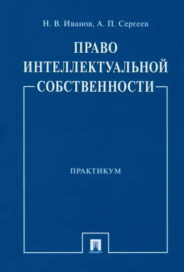 Иванов, Сергеев - Право интеллектуальной собственности. Практикум Иванов, Сергеев - Право интеллектуальной собственности. Практикум обложка книги