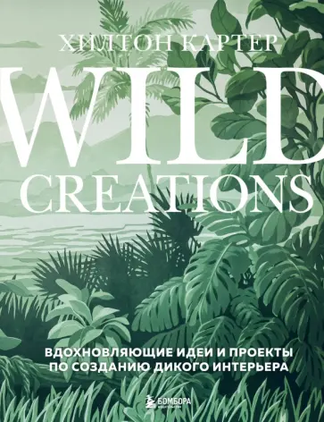 Хилтон Картер - Wild Creations. Вдохновляющие идеи и проекты по созданию дикого интерьера Хилтон Картер - Wild Creations. Вдохновляющие идеи и проекты по созданию дикого интерьера обложка книги