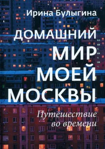 Ирина Булыгина - Домашний мир моей Москвы. Путешествие во времени Ирина Булыгина - Домашний мир моей Москвы. Путешествие во времени обложка книги