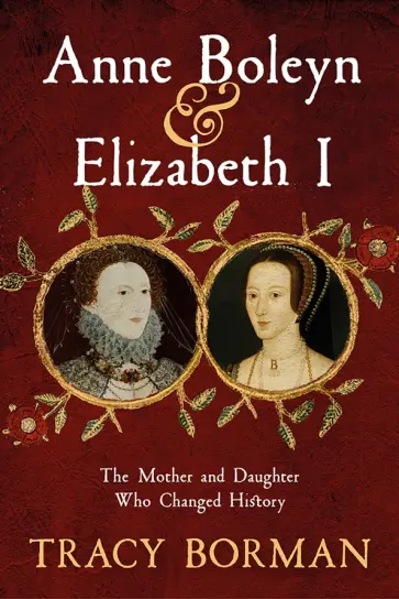 Tracy Borman - Anne Boleyn & Elizabeth I. The Mother and Daughter Who Changed History Tracy Borman - Anne Boleyn & Elizabeth I. The Mother and Daughter Who Changed History обложка книги