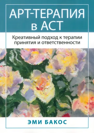 Эми Бакос - Арт-терапия в АСТ. Креативный подход к терапии принятия и ответственности Эми Бакос - Арт-терапия в АСТ. Креативный подход к терапии принятия и ответственности обложка книги