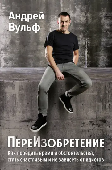 Андрей Вульф - ПереИзобретение. Как победить время и обстоятельства, стать счастливым и не зависеть от идиотов обложка книги