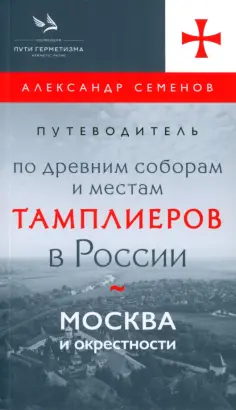 Александр Семенов - Путеводитель по древним соборам и местам тамплиеров в России. Москва и окрестности Александр Семенов - Путеводитель по древним соборам и местам тамплиеров в России. Москва и окрестности обложка книги