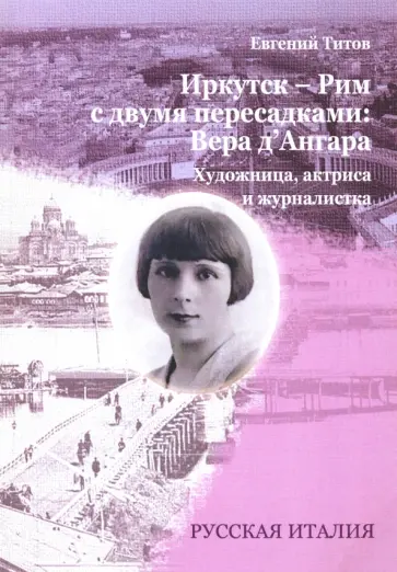 Евгений Титов - Иркутск - Рим с двумя пересадками. Художница, актриса и журналистка ВЕРА Д`АНГАРА Евгений Титов - Иркутск - Рим с двумя пересадками. Художница, актриса и журналистка ВЕРА Д`АНГАРА обложка книги