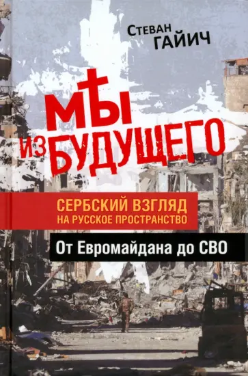Стеван Гайич - Мы из будущего. Сербский взгляд на русское пространство. От Евромайдана до СВО Стеван Гайич - Мы из будущего. Сербский взгляд на русское пространство. От Евромайдана до СВО обложка книги