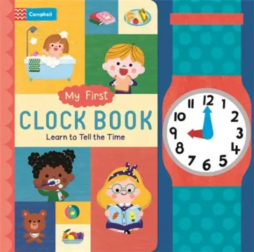 My First Clock Book. Learn to Tell the Time My First Clock Book. Learn to Tell the Time обложка книги