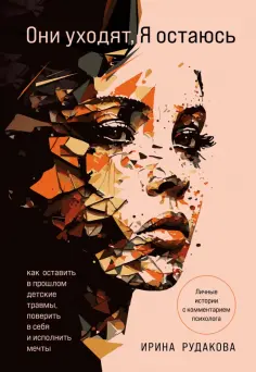 Ирина Рудакова - Они уходят, я остаюсь. Как оставить в прошлом детские травмы, поверить в себя и исполнить мечты обложка книги