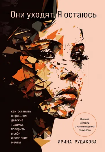 Ирина Рудакова - Они уходят, я остаюсь. Как оставить в прошлом детские травмы, поверить в себя и исполнить мечты обложка книги