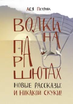 Обложка книги Волки на парашютах. Новые рассказы. И никакой скуки!, Петрова Ася