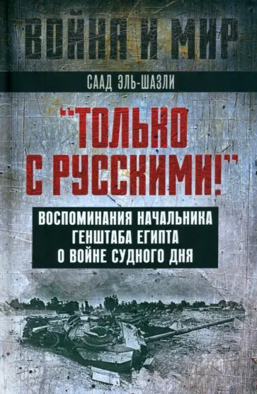 Саад Эль-Шазли - "Только с русскими! " Воспоминания начальника Генштаба Египта о войне Судного дня Саад Эль-Шазли - "Только с русскими! " Воспоминания начальника Генштаба Египта о войне Судного дня обложка книги