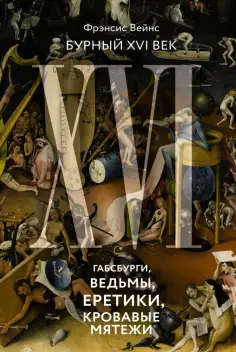Фрэнсис Вейнс - Бурный XVI век. Габсбурги, ведьмы, еретики, кровавые мятежи обложка книги