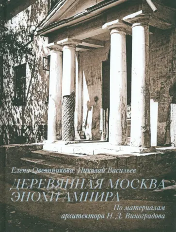 Овсянникова, Васильев - Деревянная Москва эпохи ампира. По материалам архитектора Н. Д. Виноградова Овсянникова, Васильев - Деревянная Москва эпохи ампира. По материалам архитектора Н. Д. Виноградова обложка книги