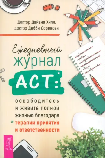 Хилл, Соренсен - Ежедневный журнал ACT.Освободитесь и живите полной жизнью благодаря терапии принятия и ответствен. Хилл, Соренсен - Ежедневный журнал ACT.Освободитесь и живите полной жизнью благодаря терапии принятия и ответствен. обложка книги