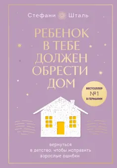 Стефани Шталь - Ребенок в тебе должен обрести дом. Вернуться в детство, чтобы исправить взрослые ошибки обложка книги