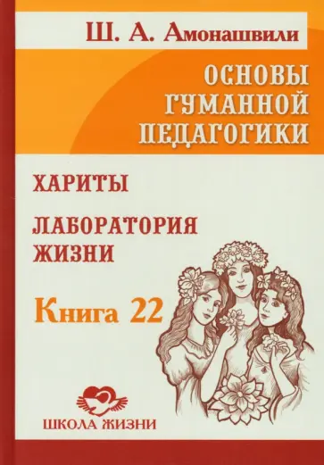 Шалва Амонашвили - Основы гуманной педагогики. Том 22. Хариты. Лаборатория жизни Шалва Амонашвили - Основы гуманной педагогики. Том 22. Хариты. Лаборатория жизни обложка книги