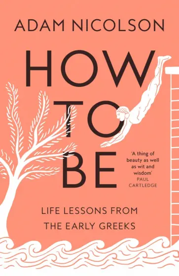 Adam Nicolson - How to Be. Life Lessons from the Early Greeks Adam Nicolson - How to Be. Life Lessons from the Early Greeks обложка книги