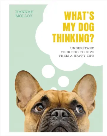 Hannah Molloy - What`s My Dog Thinking? Understand Your Dog to Give Them a Happy Life обложка книги