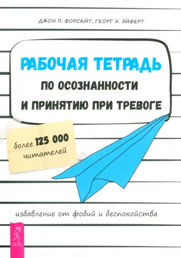 Форсайт, Эйферт - Рабочая тетрадь по осознанности и принятию при тревоге. Избавление от фобий и беспокойства Форсайт, Эйферт - Рабочая тетрадь по осознанности и принятию при тревоге. Избавление от фобий и беспокойства обложка книги