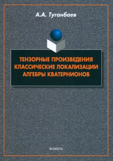Аскар Туганбаев - Тензорные произведения. Классические локализации. Алгебры кватернионов. Монография Аскар Туганбаев - Тензорные произведения. Классические локализации. Алгебры кватернионов. Монография обложка книги