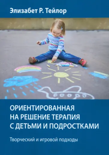 Элизабет Тейлор - Ориентированная на решение терапия с детьми и подростками. Творческий и игровой подходы Элизабет Тейлор - Ориентированная на решение терапия с детьми и подростками. Творческий и игровой подходы обложка книги