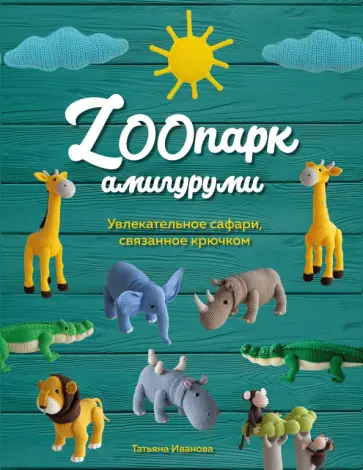 Татьяна Иванова - ZOOпарк амигуруми. Увлекательное сафари, связанное крючком Татьяна Иванова - ZOOпарк амигуруми. Увлекательное сафари, связанное крючком обложка книги