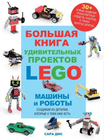 Сара Дис - Большая книга удивительных проектов LEGO. Машины и роботы Сара Дис - Большая книга удивительных проектов LEGO. Машины и роботы обложка книги