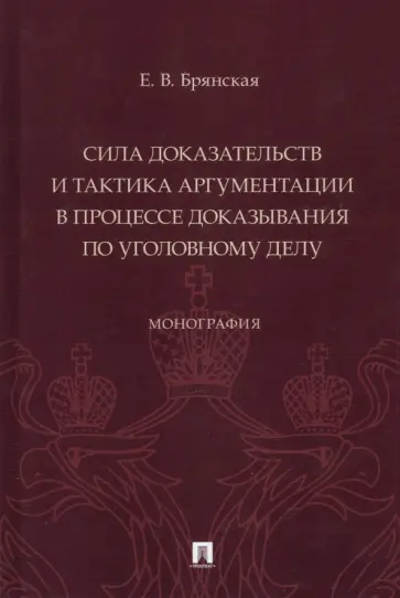 Елена Брянская - Сила доказательств и тактика аргументации в процессе доказывания по уголовному делу. Монография обложка книги