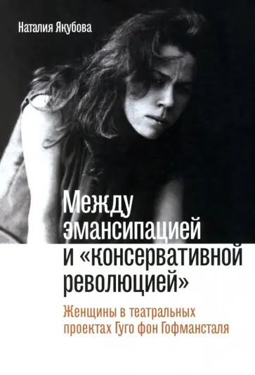 Наталия Якубова - Между эмансипацией и «консервативной революцией». Женщины в театральных проектах Гуго фон Гофманстал обложка книги
