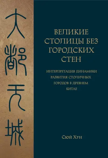 Хун Сюй - Великие столицы без городских стен.Интерпретация динамики развития столичных городов в Древнем Китае Хун Сюй - Великие столицы без городских стен.Интерпретация динамики развития столичных городов в Древнем Китае обложка книги