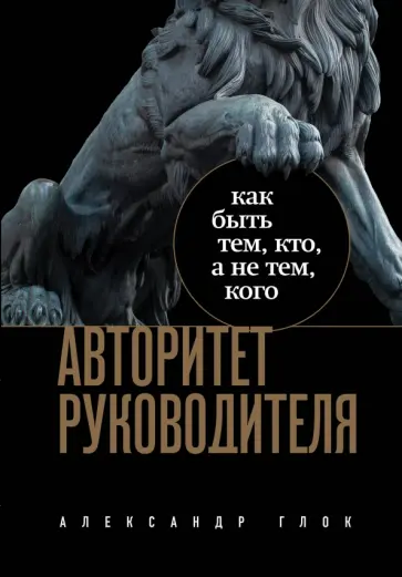 Александр Глок - Авторитет руководителя. Как быть тем, кто, а не тем, кого обложка книги