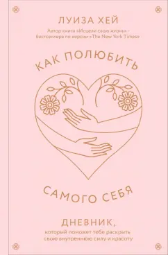 Обложка книги Как полюбить самого себя. Дневник, который поможет тебе раскрыть свою внутреннюю силу и красоту, Хей Луиза