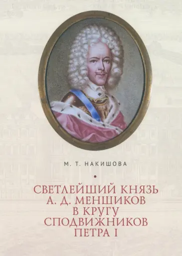 Марина Накишова - Светлейший князь А. Д. Меншиков в кругу сподвижников Петра I обложка книги