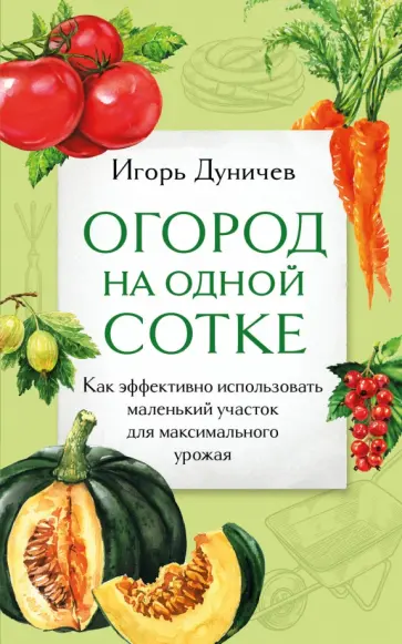 Игорь Дуничев - Огород на одной сотке. Как эффективно использовать маленький участок для максимального урожая Игорь Дуничев - Огород на одной сотке. Как эффективно использовать маленький участок для максимального урожая обложка книги